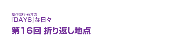 制作進行・石井の『DAYS』な日々