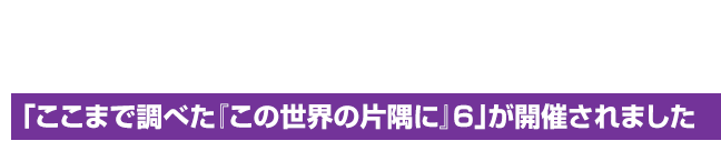 「ここまで調べた『この世界の片隅に』6」が開催されました