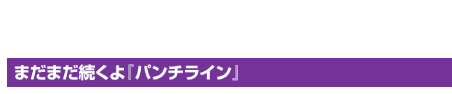 まだまだ続くよ『パンチライン』