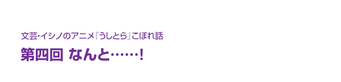 文芸・イシノのアニメ『うしとら』こぼれ話