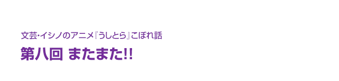 文芸・イシノのアニメ『うしとら』こぼれ話