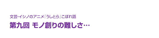 文芸・イシノのアニメ『うしとら』こぼれ話