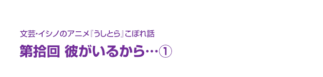 文芸・イシノのアニメ『うしとら』こぼれ話