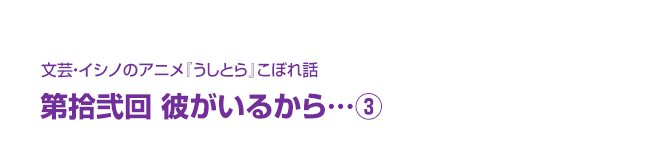 文芸・イシノのアニメ『うしとら』こぼれ話