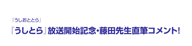 『うしとら』放送開始記念・藤田先生直筆コメント！