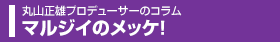 丸山正雄プロデューサーのコラム「マルジイのメッケ！」