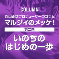 丸山正雄プロデューサーのコラム「マルジイのメッケ！」第二回「いのちのはじめの一歩」