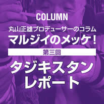 丸山正雄プロデューサーのコラム「マルジイのメッケ！」第三回「タジキスタンレポート」